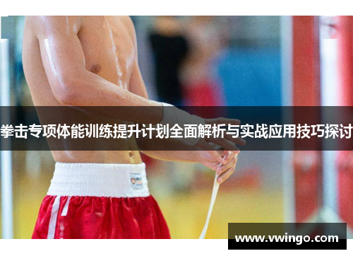 拳击专项体能训练提升计划全面解析与实战应用技巧探讨